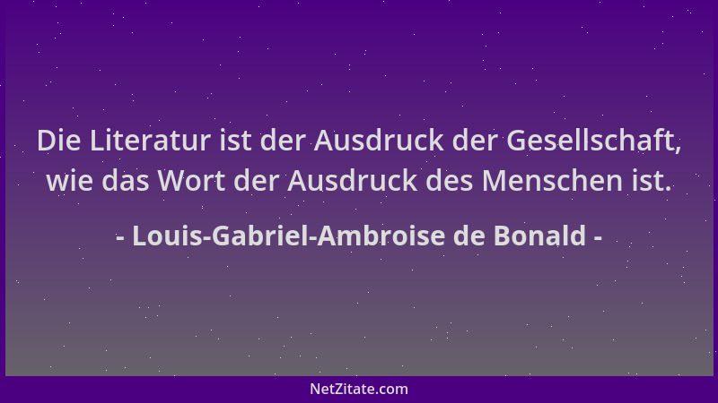Louis-Gabriel-Ambroise de Bonald - Die Literatur ist der Ausdruck der Gesellschaft, wie das Wort der Ausdruck des Menschen...