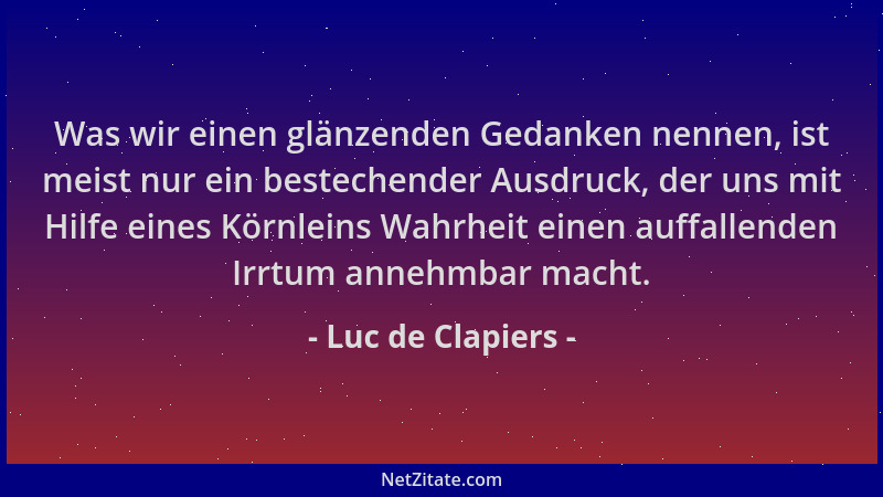 Luc de Clapiers - Was wir einen glänzenden Gedanken nennen, ist meist nur ein bestechender Ausdruck, der uns mit Hilfe eine...