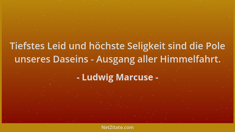 Ludwig Marcuse - Tiefstes Leid und höchste Seligkeit sind die Pole unseres Daseins - Ausgang aller Himmelfahrt....