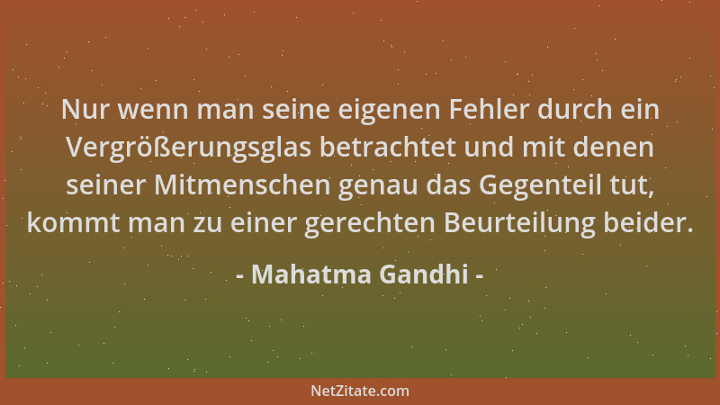 Mahatma Gandhi - Nur wenn man seine eigenen Fehler durch ein Vergrößerungsglas betrachtet und mit denen seiner Mitmenschen...