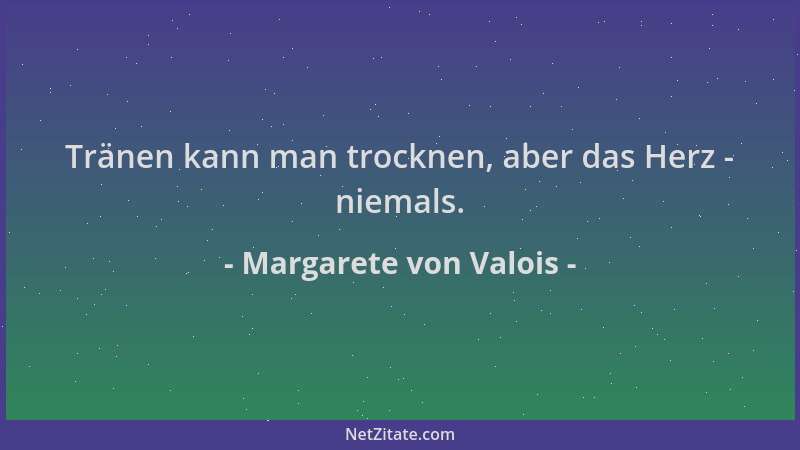 Margarete von Valois - Tränen kann man trocknen, aber das Herz - niemals....