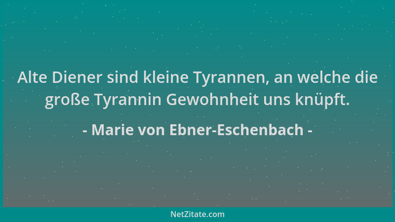 Marie von Ebner-Eschenbach - Alte Diener sind kleine Tyrannen, an welche die große Tyrannin Gewohnheit uns knüpft....