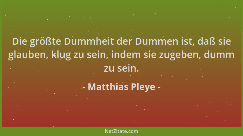 Matthias Pleye - Die größte Dummheit der Dummen ist, daß sie glauben, klug zu sein, indem sie zugeben, dumm zu sein....