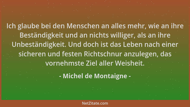 Michel de Montaigne - Ich glaube bei den Menschen an alles mehr, wie an ihre Beständigkeit und an nichts williger, als an i...