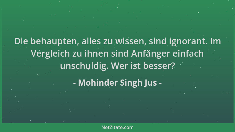 Mohinder Singh Jus - Die behaupten, alles zu wissen, sind ignorant. Im Vergleich zu ihnen sind Anfänger einfach unschuldig....