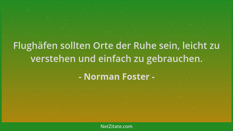 Norman Foster - Flughäfen sollten Orte der Ruhe sein, leicht zu verstehen und einfach zu gebrauchen....