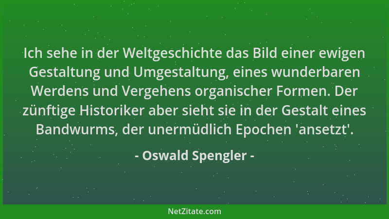 Oswald Spengler - Ich sehe in der Weltgeschichte das Bild einer ewigen Gestaltung und Umgestaltung, eines wunderbaren Werde...