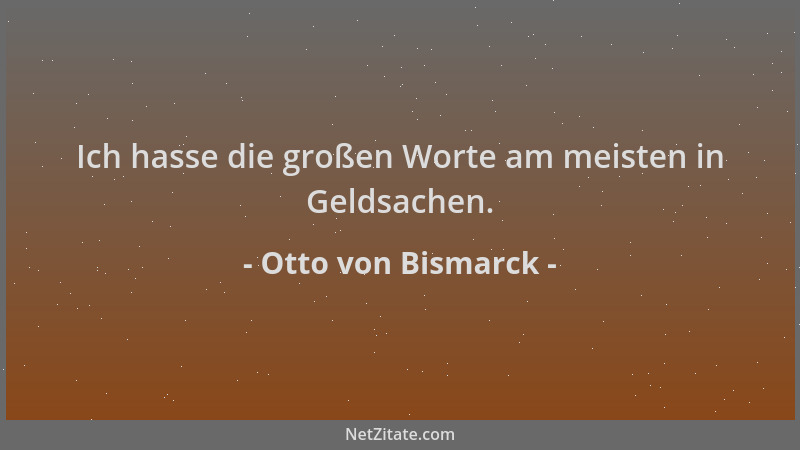 Otto von Bismarck - Ich hasse die großen Worte am meisten in Geldsachen....