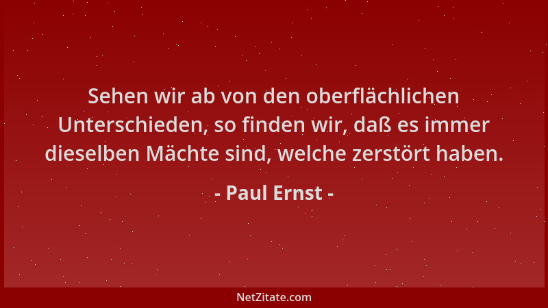 Paul Ernst - Sehen wir ab von den oberflächlichen Unterschieden, so finden wir, daß es immer dieselben Mächte sind, welche...
