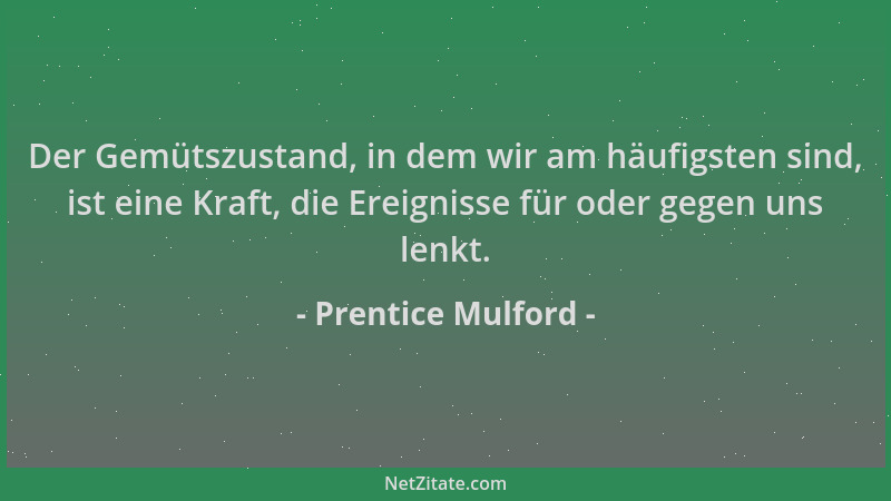 Prentice Mulford - Der Gemütszustand, in dem wir am häufigsten sind, ist eine Kraft, die Ereignisse für oder gegen uns lenk...
