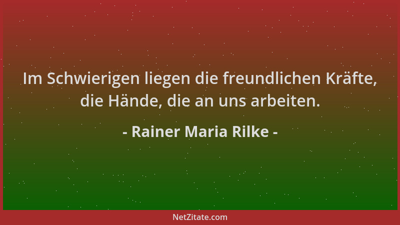 Rainer Maria Rilke - Im Schwierigen liegen die freundlichen Kräfte, die Hände, die an uns arbeiten....