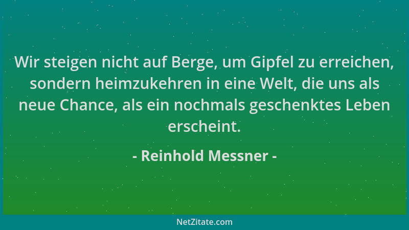 Reinhold Messner - Wir steigen nicht auf Berge, um Gipfel zu erreichen, sondern heimzukehren in eine Welt, die uns als neue...