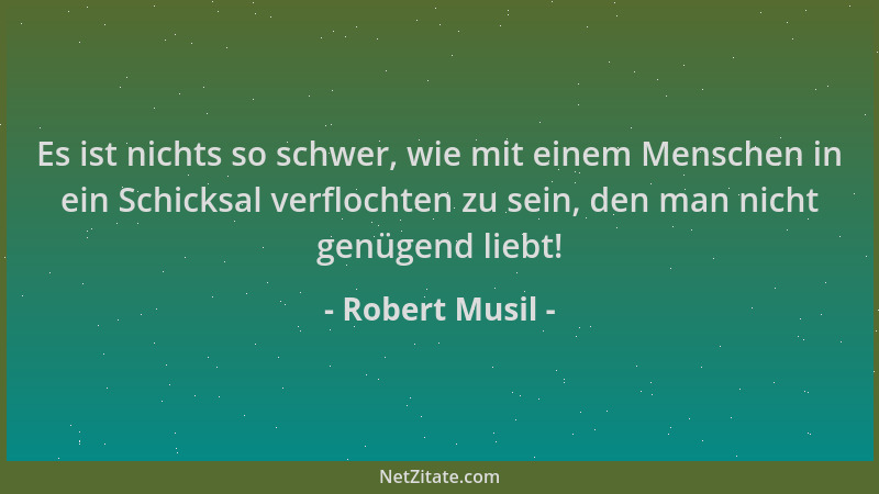 Robert Musil - Es ist nichts so schwer, wie mit einem Menschen in ein Schicksal verflochten zu sein, den man nicht genügend...