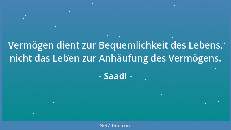 Saadi - Vermögen dient zur Bequemlichkeit des Lebens, nicht das Leben zur Anhäufung des Vermögens....