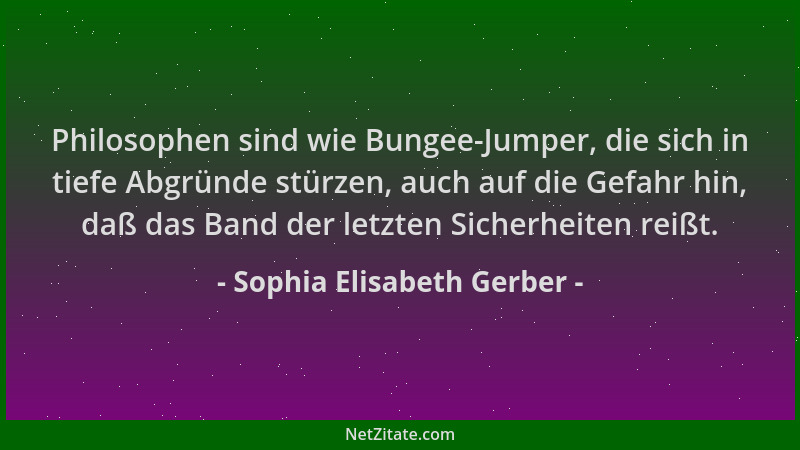 Sophia Elisabeth Gerber - Philosophen sind wie Bungee-Jumper, die sich in tiefe Abgründe stürzen, auch auf die Gefahr hin,...