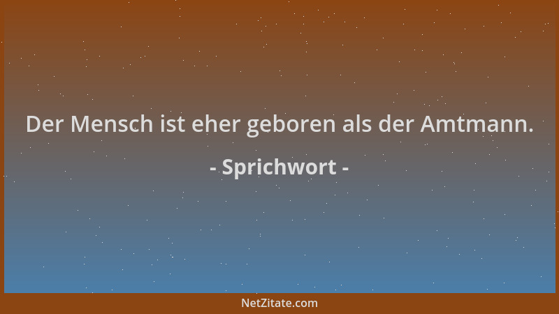 Sprichwort - Der Mensch ist eher geboren als der Amtmann....