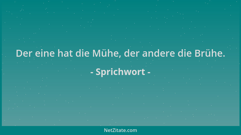 Sprichwort - Der eine hat die Mühe, der andere die Brühe....