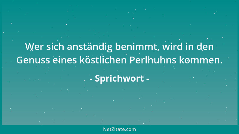 Sprichwort - Wer sich anständig benimmt, wird in den Genuss eines köstlichen Perlhuhns kommen....