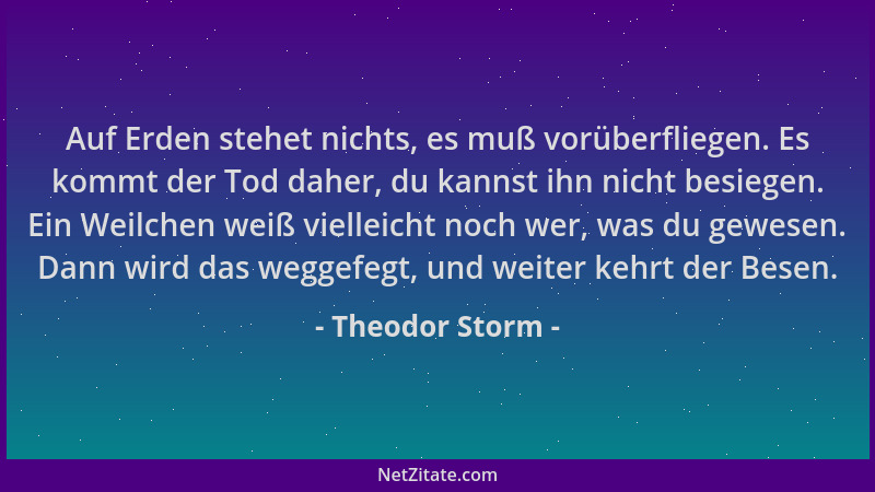 Theodor Storm - Auf Erden stehet nichts, es muß vorüberfliegen. Es kommt der Tod daher, du kannst ihn nicht besiegen. Ein W...