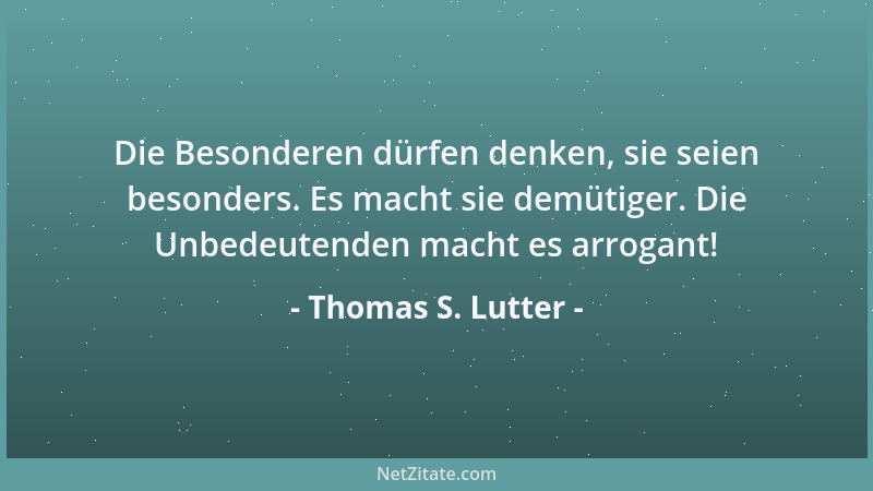 Thomas S. Lutter - Die Besonderen dürfen denken, sie seien besonders. Es macht sie demütiger. Die Unbedeutenden macht es ar...