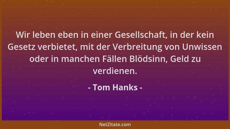 Tom Hanks - Wir leben eben in einer Gesellschaft, in der kein Gesetz verbietet, mit der Verbreitung von Unwissen oder in ma...