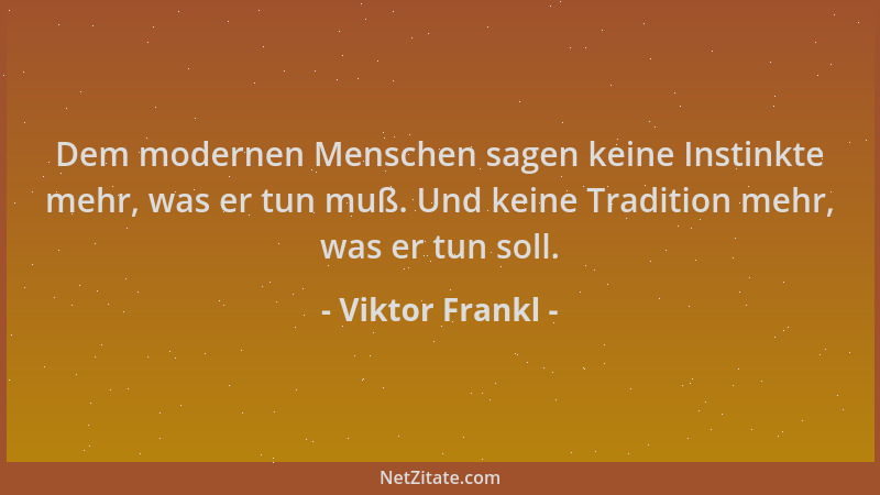 Viktor Frankl - Dem modernen Menschen sagen keine Instinkte mehr, was er tun muß. Und keine Tradition mehr, was er tun soll...