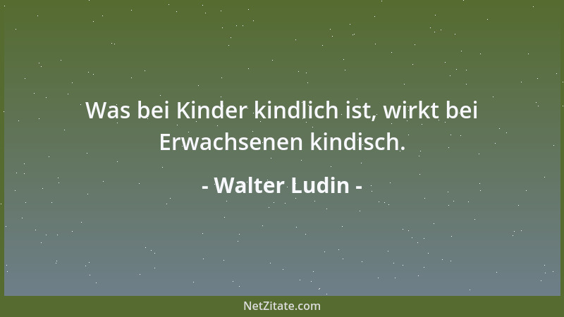 Walter Ludin - Was bei Kinder kindlich ist, wirkt bei Erwachsenen kindisch....