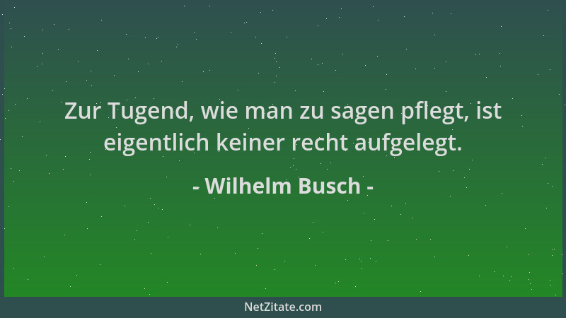 Wilhelm Busch - Zur Tugend, wie man zu sagen pflegt, ist eigentlich keiner recht aufgelegt....