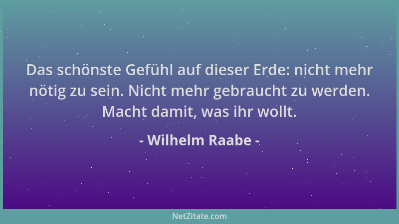 Wilhelm Raabe - Das schönste Gefühl auf dieser Erde: nicht mehr nötig zu sein. Nicht mehr gebraucht zu werden. Macht damit,...