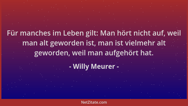 Willy Meurer - Für manches im Leben gilt: Man hört nicht auf, weil man alt geworden ist, man ist vielmehr alt geworden, wei...