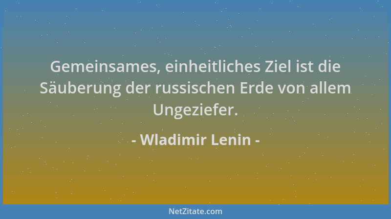 Wladimir Lenin - Gemeinsames, einheitliches Ziel ist die Säuberung der russischen Erde von allem Ungeziefer....