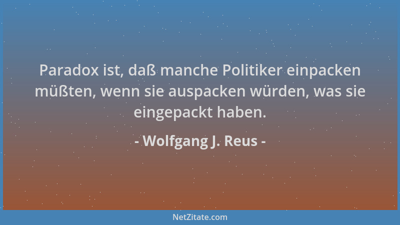 Wolfgang J. Reus - Paradox ist, daß manche Politiker einpacken müßten, wenn sie auspacken würden, was sie eingepackt haben....
