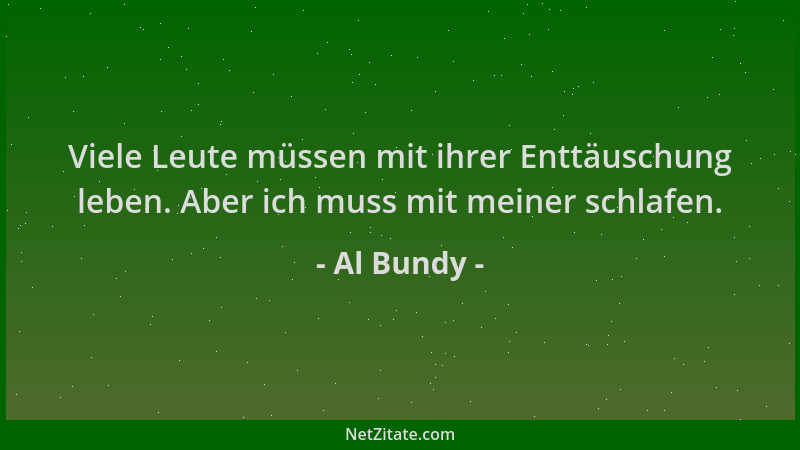 Al Bundy - Viele Leute müssen mit ihrer Enttäuschung leben. Aber ich muss mit meiner schlafen....