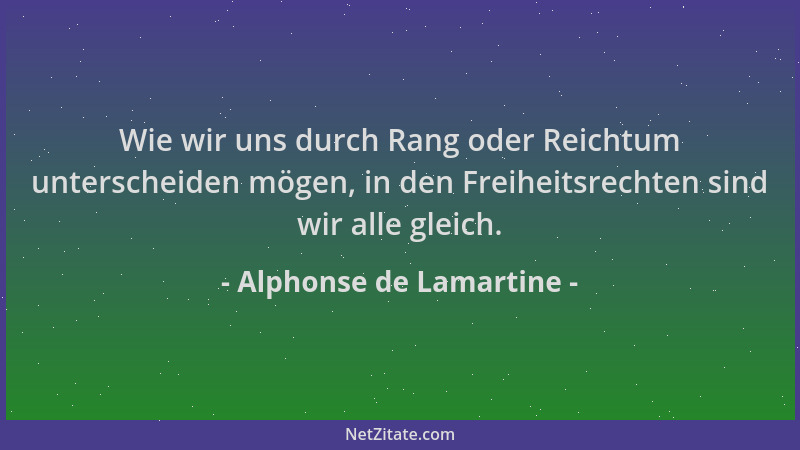 Alphonse de Lamartine - Wie wir uns durch Rang oder Reichtum unterscheiden mögen, in den Freiheitsrechten sind wir alle gle...