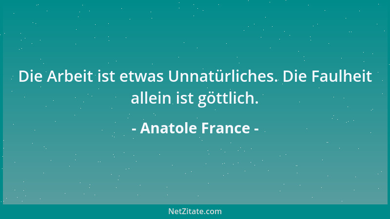 Anatole France - Die Arbeit ist etwas Unnatürliches. Die Faulheit allein ist göttlich....