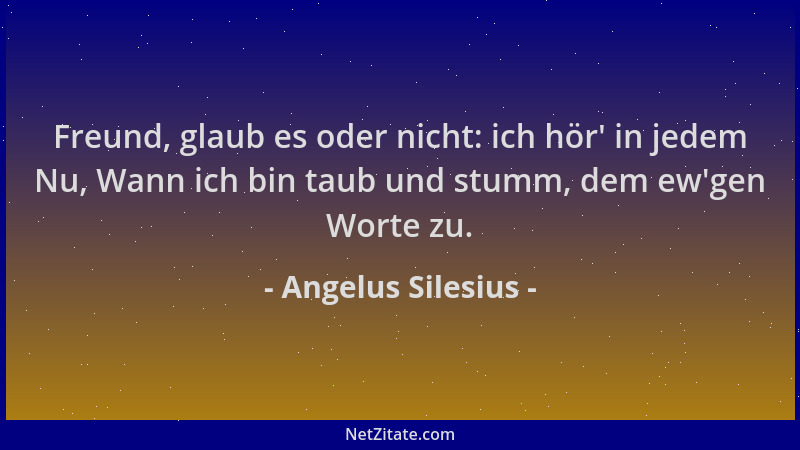 Angelus Silesius - Freund, glaub es oder nicht: ich hör ' in jedem Nu, Wann ich bin taub und stumm, dem ew 'gen Worte zu....
