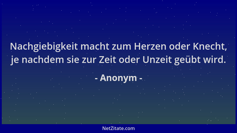 Anonym - Nachgiebigkeit macht zum Herzen oder Knecht, je nachdem sie zur Zeit oder Unzeit geübt wird....
