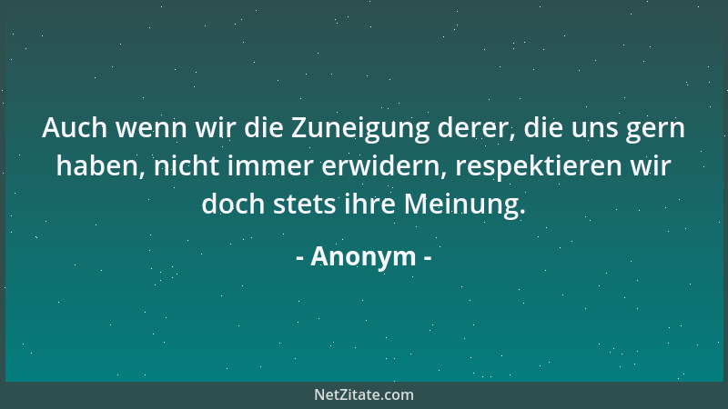 Anonym - Auch wenn wir die Zuneigung derer, die uns gern haben, nicht immer erwidern, respektieren wir doch stets ihre Mein...