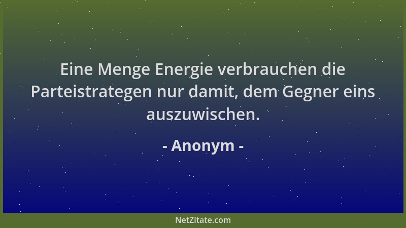 Anonym - Eine Menge Energie verbrauchen die Parteistrategen nur damit, dem Gegner eins auszuwischen....