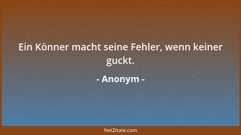 Anonym - Ein Könner macht seine Fehler, wenn keiner guckt....