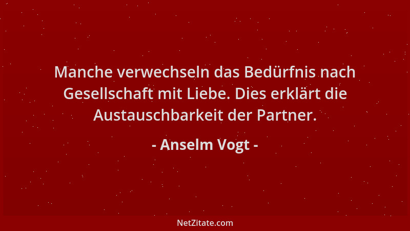 Anselm Vogt - Manche verwechseln das Bedürfnis nach Gesellschaft mit Liebe. Dies erklärt die Austauschbarkeit der Partner....