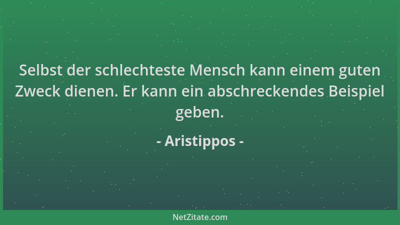 Aristippos - Selbst der schlechteste Mensch kann einem guten Zweck dienen. Er kann ein abschreckendes Beispiel geben....