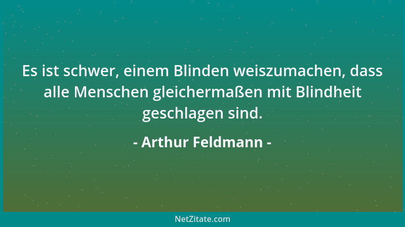 Arthur Feldmann - Es ist schwer, einem Blinden weiszumachen, dass alle Menschen gleichermaßen mit Blindheit geschlagen sind...