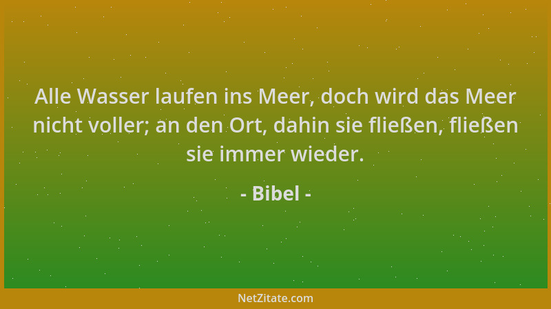 Bibel - Alle Wasser laufen ins Meer, doch wird das Meer nicht voller; an den Ort, dahin sie fließen, fließen sie immer wied...
