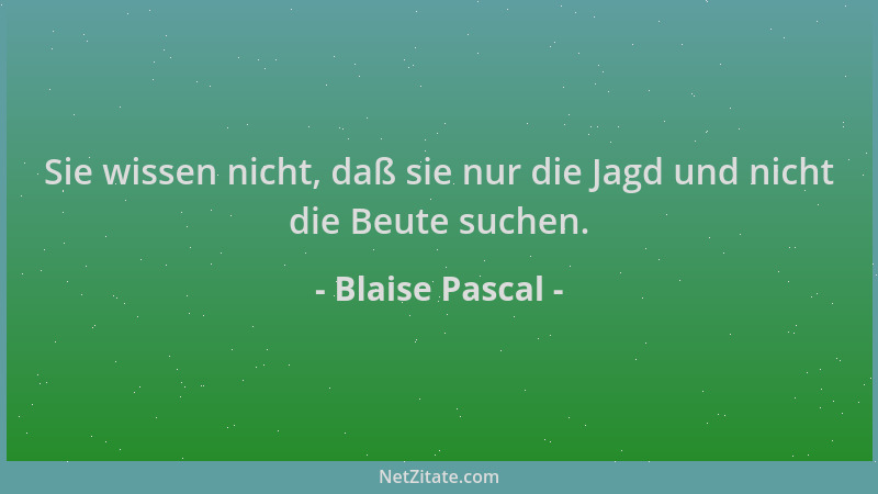 Blaise Pascal - Sie wissen nicht, daß sie nur die Jagd und nicht die Beute suchen....