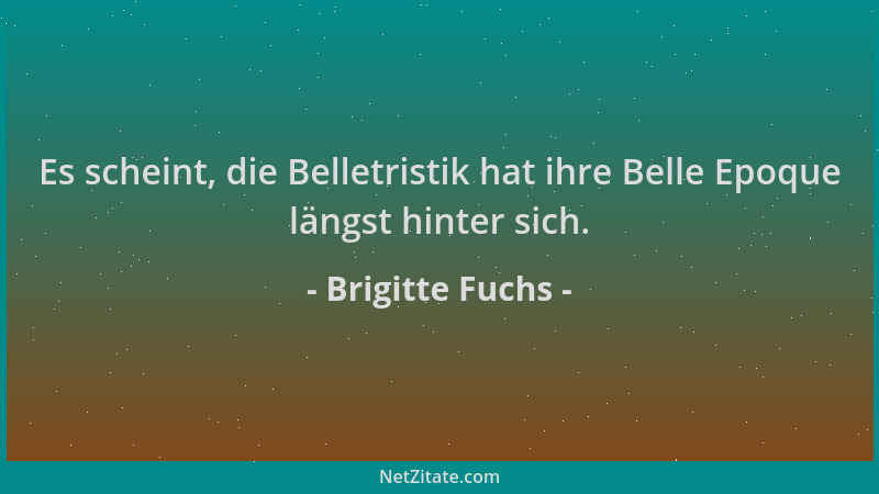 Brigitte Fuchs - Es scheint, die Belletristik hat ihre Belle Epoque längst hinter sich....