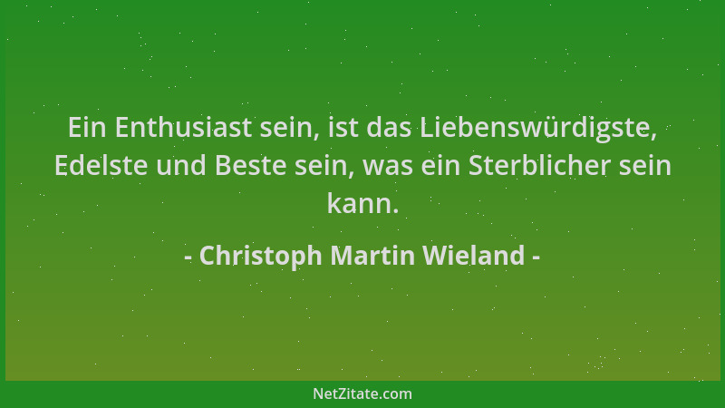 Christoph Martin Wieland - Ein Enthusiast sein, ist das Liebenswürdigste, Edelste und Beste sein, was ein Sterblicher sein...