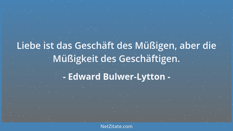 Edward Bulwer-Lytton - Liebe ist das Geschäft des Müßigen, aber die Müßigkeit des Geschäftigen....