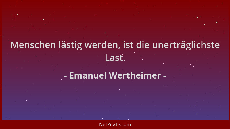 Emanuel Wertheimer - Menschen lästig werden, ist die unerträglichste Last....