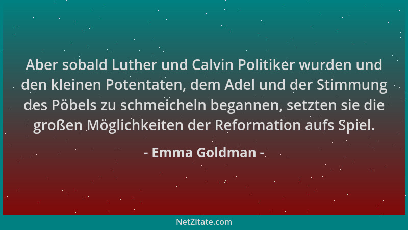 Emma Goldman - Aber sobald Luther und Calvin Politiker wurden und den kleinen Potentaten, dem Adel und der Stimmung des Pöb...